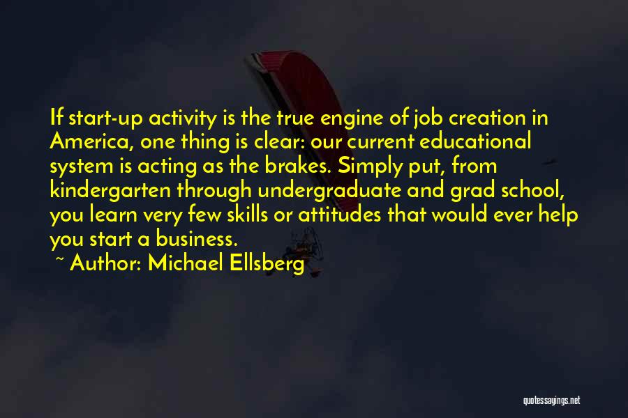 Michael Ellsberg Quotes: If Start-up Activity Is The True Engine Of Job Creation In America, One Thing Is Clear: Our Current Educational System