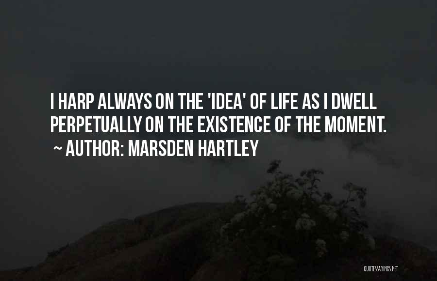 Marsden Hartley Quotes: I Harp Always On The 'idea' Of Life As I Dwell Perpetually On The Existence Of The Moment.