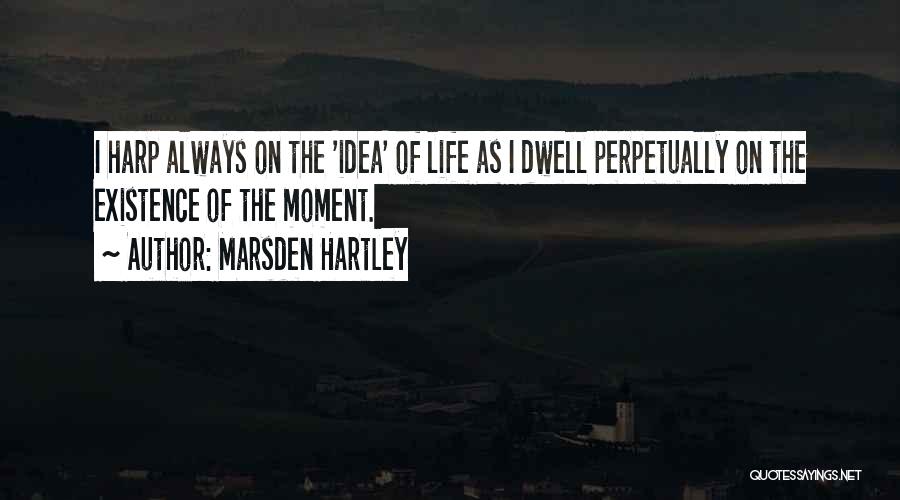 Marsden Hartley Quotes: I Harp Always On The 'idea' Of Life As I Dwell Perpetually On The Existence Of The Moment.