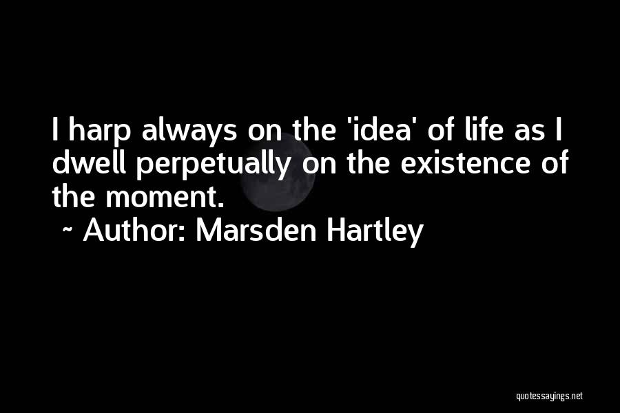 Marsden Hartley Quotes: I Harp Always On The 'idea' Of Life As I Dwell Perpetually On The Existence Of The Moment.