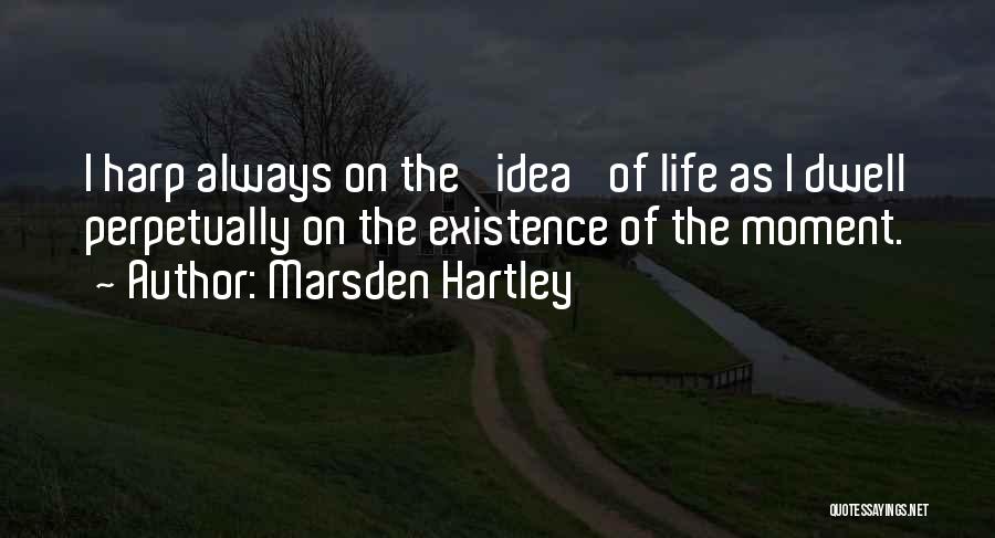 Marsden Hartley Quotes: I Harp Always On The 'idea' Of Life As I Dwell Perpetually On The Existence Of The Moment.