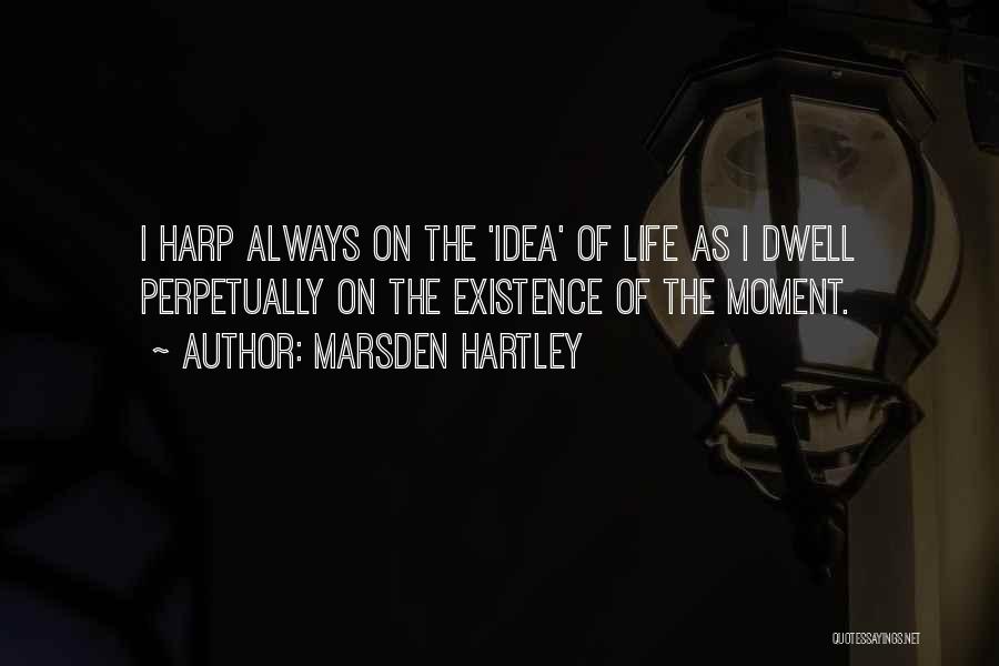Marsden Hartley Quotes: I Harp Always On The 'idea' Of Life As I Dwell Perpetually On The Existence Of The Moment.