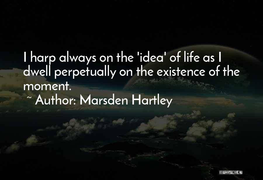 Marsden Hartley Quotes: I Harp Always On The 'idea' Of Life As I Dwell Perpetually On The Existence Of The Moment.