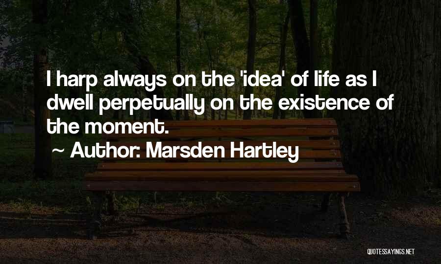 Marsden Hartley Quotes: I Harp Always On The 'idea' Of Life As I Dwell Perpetually On The Existence Of The Moment.