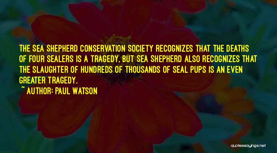 Paul Watson Quotes: The Sea Shepherd Conservation Society Recognizes That The Deaths Of Four Sealers Is A Tragedy, But Sea Shepherd Also Recognizes