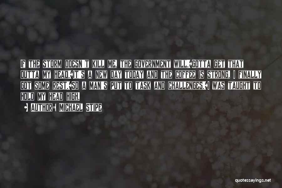 Michael Stipe Quotes: If The Storm Doesn't Kill Me, The Government Will./gotta Get That Outta My Head./it's A New Day Today And The