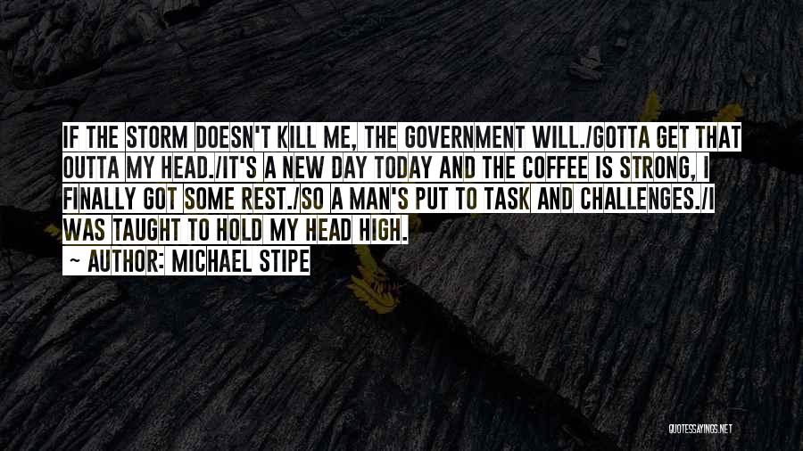 Michael Stipe Quotes: If The Storm Doesn't Kill Me, The Government Will./gotta Get That Outta My Head./it's A New Day Today And The