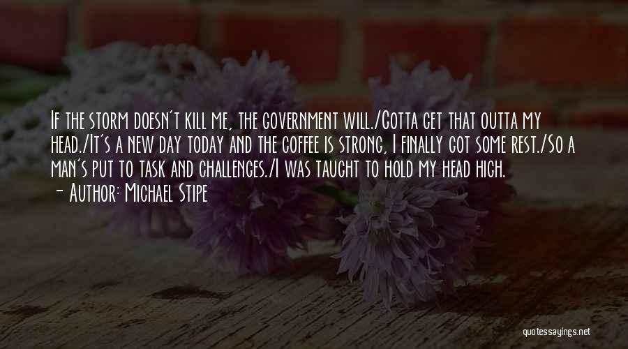 Michael Stipe Quotes: If The Storm Doesn't Kill Me, The Government Will./gotta Get That Outta My Head./it's A New Day Today And The