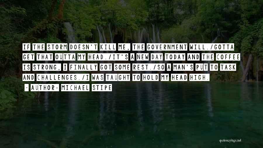 Michael Stipe Quotes: If The Storm Doesn't Kill Me, The Government Will./gotta Get That Outta My Head./it's A New Day Today And The