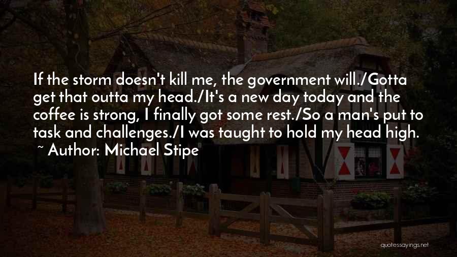 Michael Stipe Quotes: If The Storm Doesn't Kill Me, The Government Will./gotta Get That Outta My Head./it's A New Day Today And The