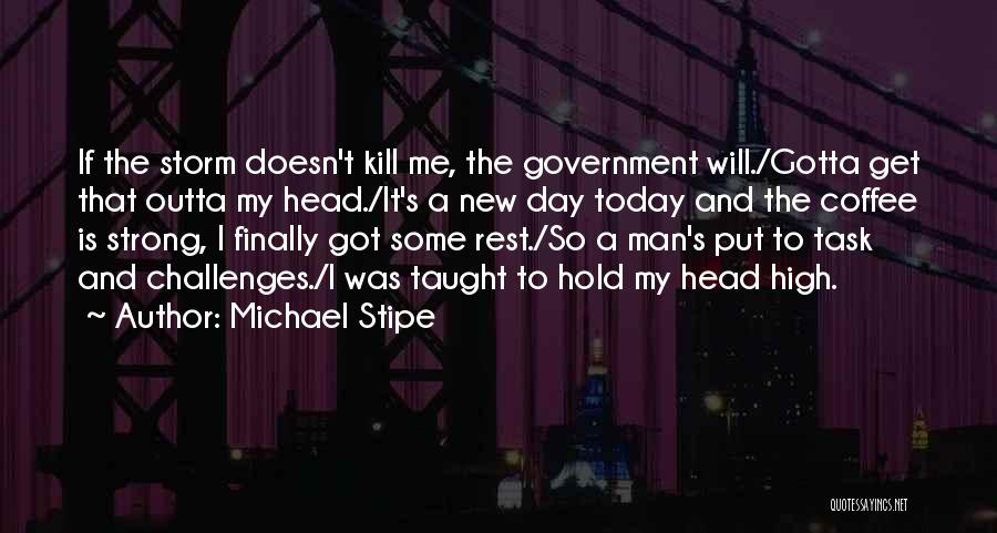 Michael Stipe Quotes: If The Storm Doesn't Kill Me, The Government Will./gotta Get That Outta My Head./it's A New Day Today And The