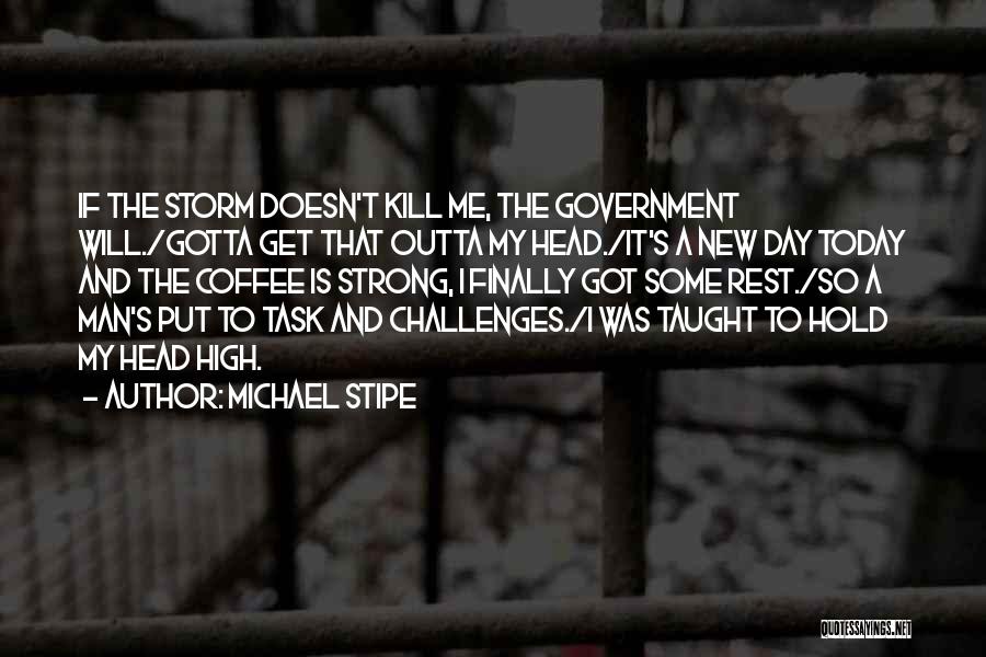 Michael Stipe Quotes: If The Storm Doesn't Kill Me, The Government Will./gotta Get That Outta My Head./it's A New Day Today And The