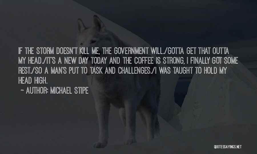 Michael Stipe Quotes: If The Storm Doesn't Kill Me, The Government Will./gotta Get That Outta My Head./it's A New Day Today And The