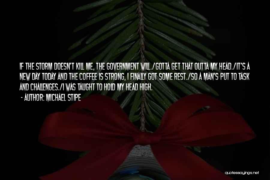 Michael Stipe Quotes: If The Storm Doesn't Kill Me, The Government Will./gotta Get That Outta My Head./it's A New Day Today And The