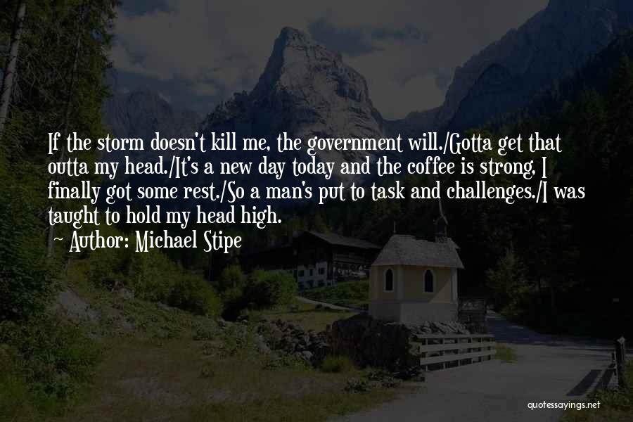 Michael Stipe Quotes: If The Storm Doesn't Kill Me, The Government Will./gotta Get That Outta My Head./it's A New Day Today And The