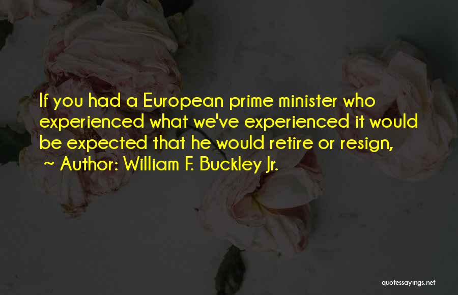 William F. Buckley Jr. Quotes: If You Had A European Prime Minister Who Experienced What We've Experienced It Would Be Expected That He Would Retire
