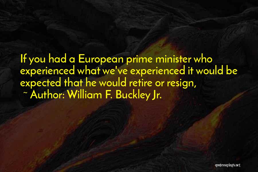 William F. Buckley Jr. Quotes: If You Had A European Prime Minister Who Experienced What We've Experienced It Would Be Expected That He Would Retire