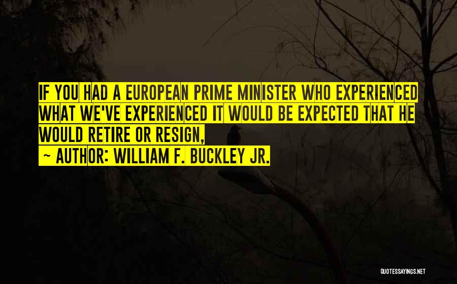 William F. Buckley Jr. Quotes: If You Had A European Prime Minister Who Experienced What We've Experienced It Would Be Expected That He Would Retire