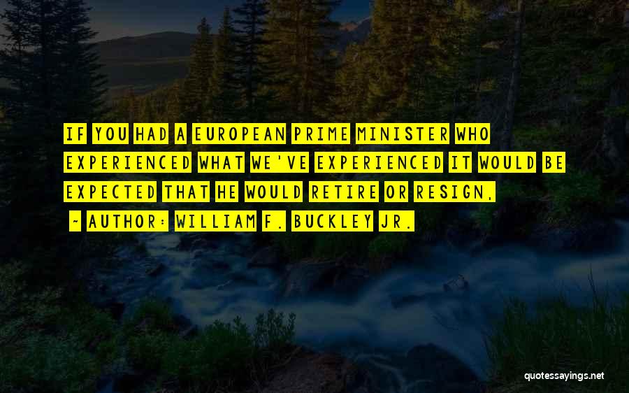William F. Buckley Jr. Quotes: If You Had A European Prime Minister Who Experienced What We've Experienced It Would Be Expected That He Would Retire