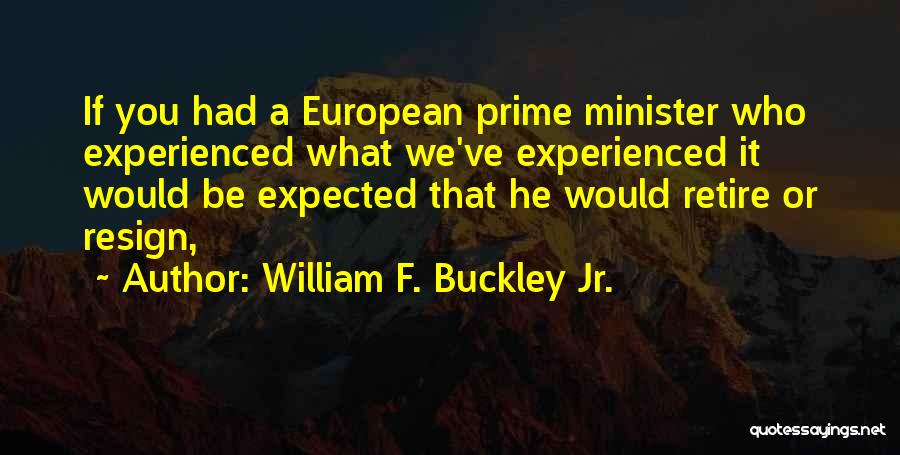 William F. Buckley Jr. Quotes: If You Had A European Prime Minister Who Experienced What We've Experienced It Would Be Expected That He Would Retire