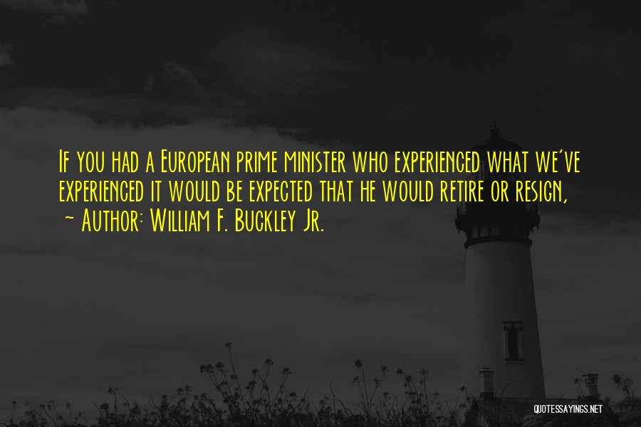 William F. Buckley Jr. Quotes: If You Had A European Prime Minister Who Experienced What We've Experienced It Would Be Expected That He Would Retire