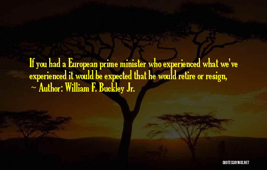 William F. Buckley Jr. Quotes: If You Had A European Prime Minister Who Experienced What We've Experienced It Would Be Expected That He Would Retire