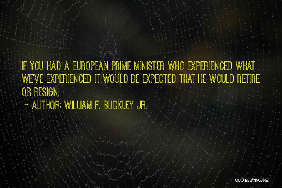 William F. Buckley Jr. Quotes: If You Had A European Prime Minister Who Experienced What We've Experienced It Would Be Expected That He Would Retire