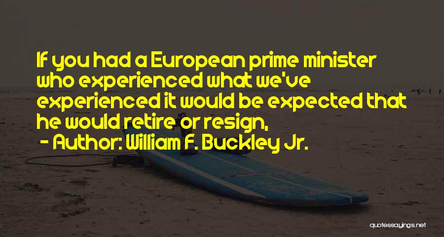 William F. Buckley Jr. Quotes: If You Had A European Prime Minister Who Experienced What We've Experienced It Would Be Expected That He Would Retire