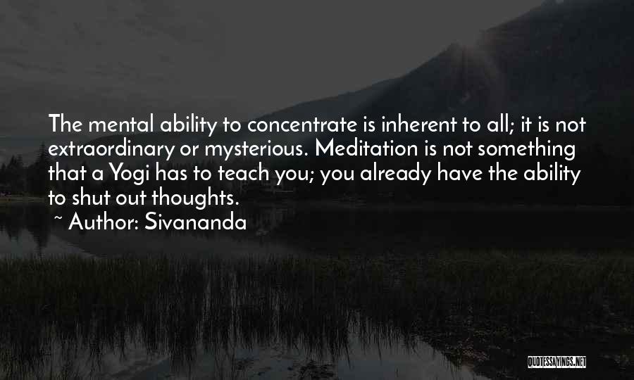 Sivananda Quotes: The Mental Ability To Concentrate Is Inherent To All; It Is Not Extraordinary Or Mysterious. Meditation Is Not Something That