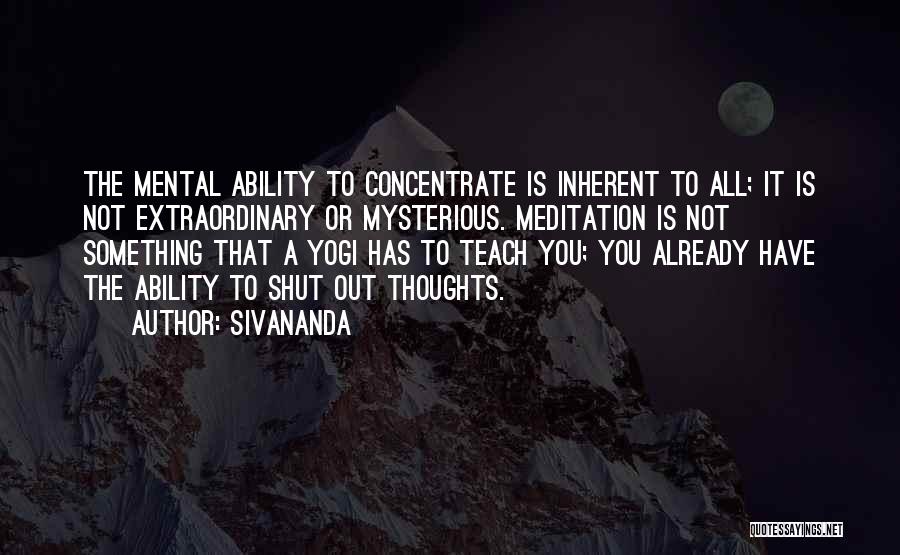 Sivananda Quotes: The Mental Ability To Concentrate Is Inherent To All; It Is Not Extraordinary Or Mysterious. Meditation Is Not Something That