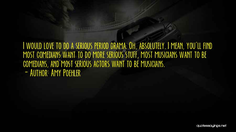 Amy Poehler Quotes: I Would Love To Do A Serious Period Drama. Oh, Absolutely. I Mean, You'll Find Most Comedians Want To Do