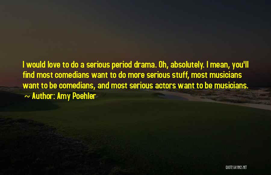 Amy Poehler Quotes: I Would Love To Do A Serious Period Drama. Oh, Absolutely. I Mean, You'll Find Most Comedians Want To Do