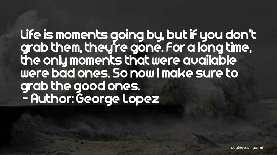 George Lopez Quotes: Life Is Moments Going By, But If You Don't Grab Them, They're Gone. For A Long Time, The Only Moments