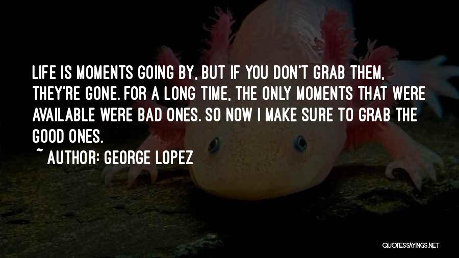 George Lopez Quotes: Life Is Moments Going By, But If You Don't Grab Them, They're Gone. For A Long Time, The Only Moments