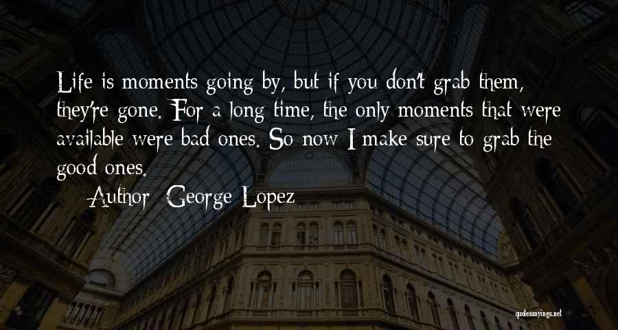 George Lopez Quotes: Life Is Moments Going By, But If You Don't Grab Them, They're Gone. For A Long Time, The Only Moments