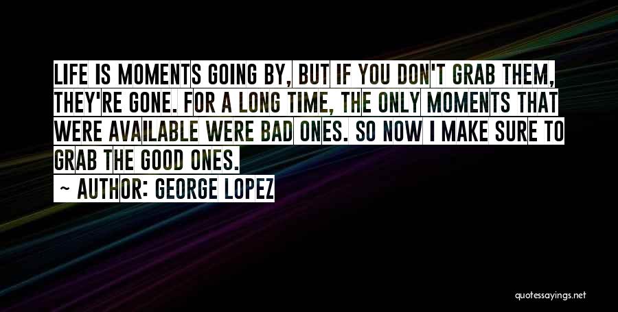 George Lopez Quotes: Life Is Moments Going By, But If You Don't Grab Them, They're Gone. For A Long Time, The Only Moments