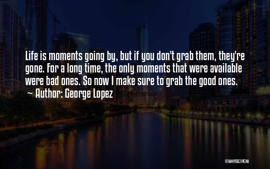 George Lopez Quotes: Life Is Moments Going By, But If You Don't Grab Them, They're Gone. For A Long Time, The Only Moments