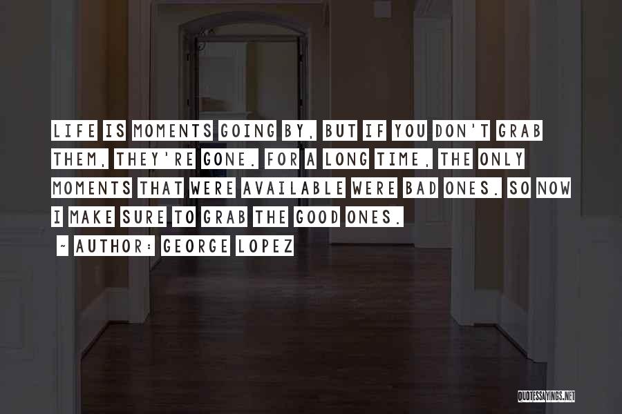 George Lopez Quotes: Life Is Moments Going By, But If You Don't Grab Them, They're Gone. For A Long Time, The Only Moments