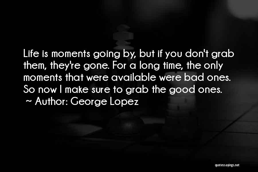 George Lopez Quotes: Life Is Moments Going By, But If You Don't Grab Them, They're Gone. For A Long Time, The Only Moments