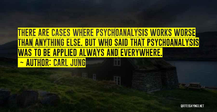 Carl Jung Quotes: There Are Cases Where Psychoanalysis Works Worse Than Anything Else. But Who Said That Psychoanalysis Was To Be Applied Always