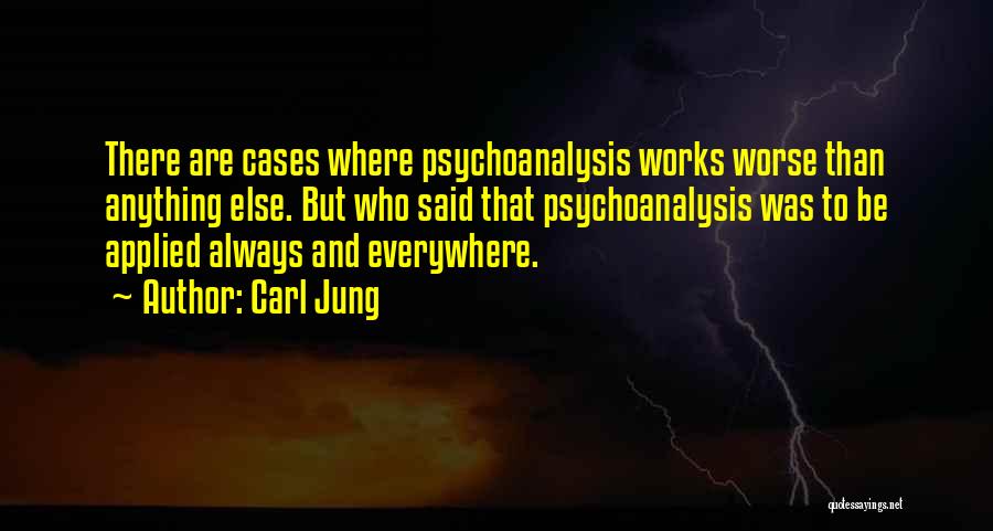 Carl Jung Quotes: There Are Cases Where Psychoanalysis Works Worse Than Anything Else. But Who Said That Psychoanalysis Was To Be Applied Always