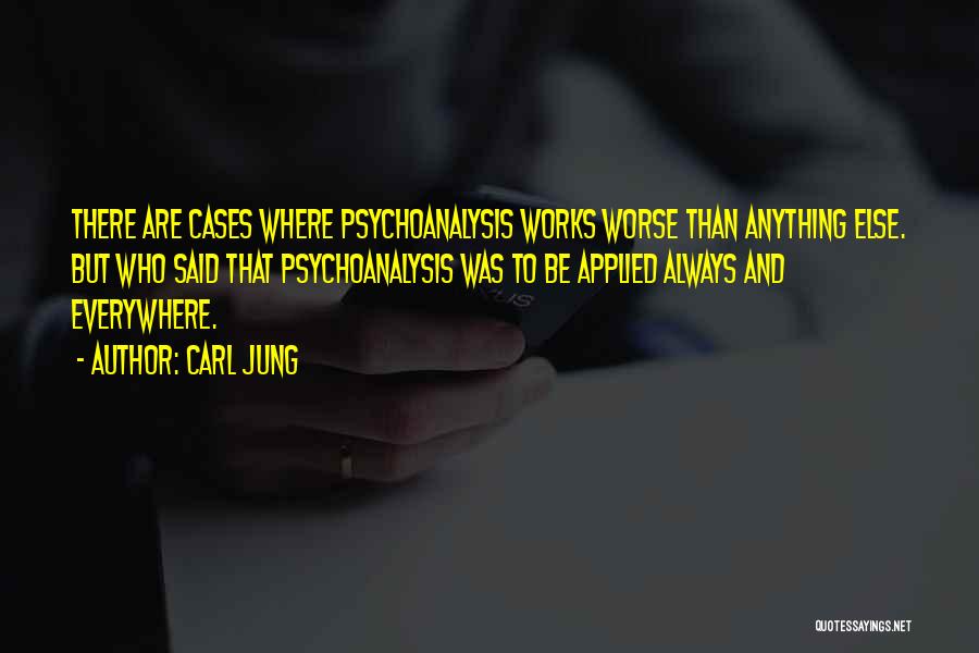 Carl Jung Quotes: There Are Cases Where Psychoanalysis Works Worse Than Anything Else. But Who Said That Psychoanalysis Was To Be Applied Always