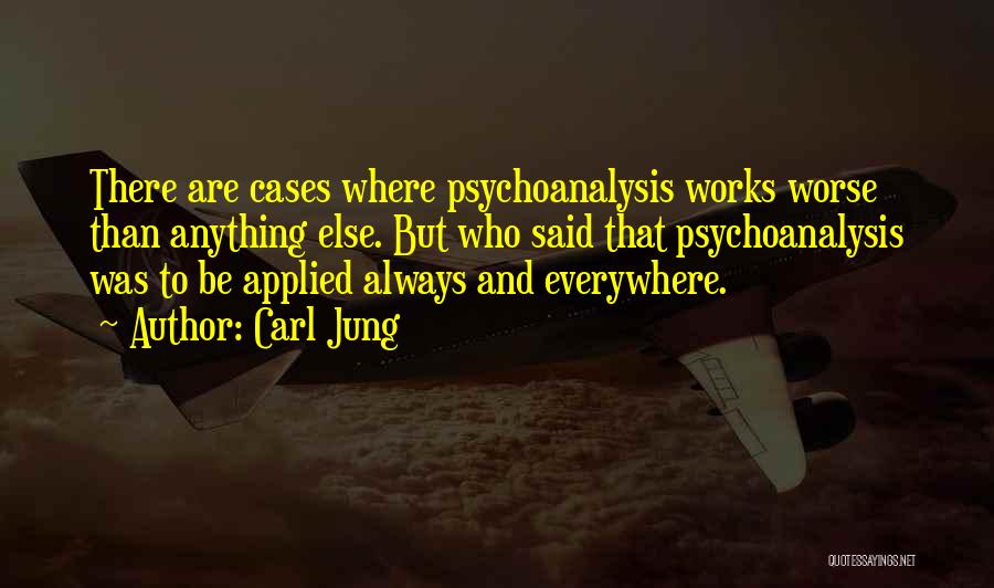 Carl Jung Quotes: There Are Cases Where Psychoanalysis Works Worse Than Anything Else. But Who Said That Psychoanalysis Was To Be Applied Always