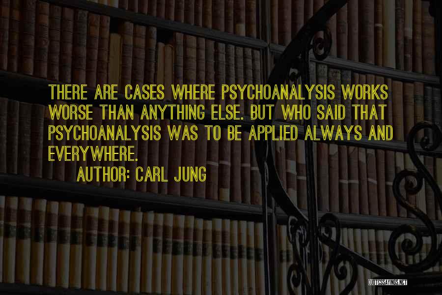 Carl Jung Quotes: There Are Cases Where Psychoanalysis Works Worse Than Anything Else. But Who Said That Psychoanalysis Was To Be Applied Always