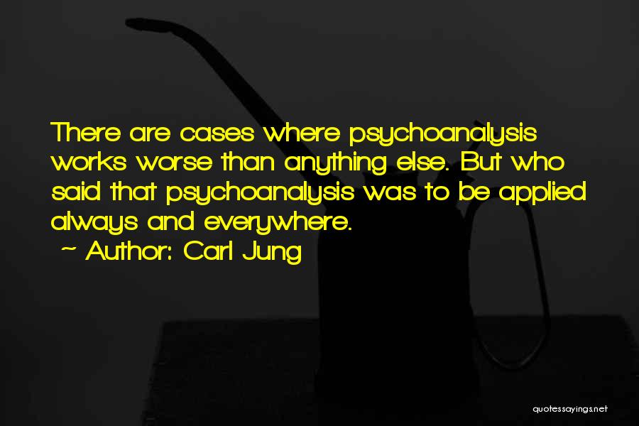 Carl Jung Quotes: There Are Cases Where Psychoanalysis Works Worse Than Anything Else. But Who Said That Psychoanalysis Was To Be Applied Always