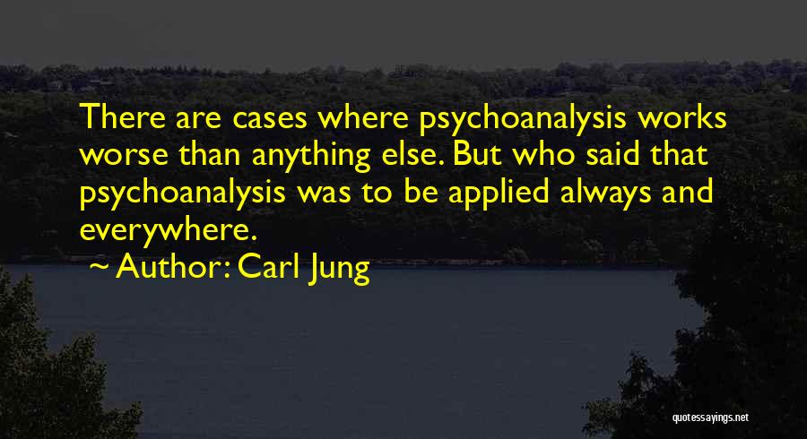 Carl Jung Quotes: There Are Cases Where Psychoanalysis Works Worse Than Anything Else. But Who Said That Psychoanalysis Was To Be Applied Always