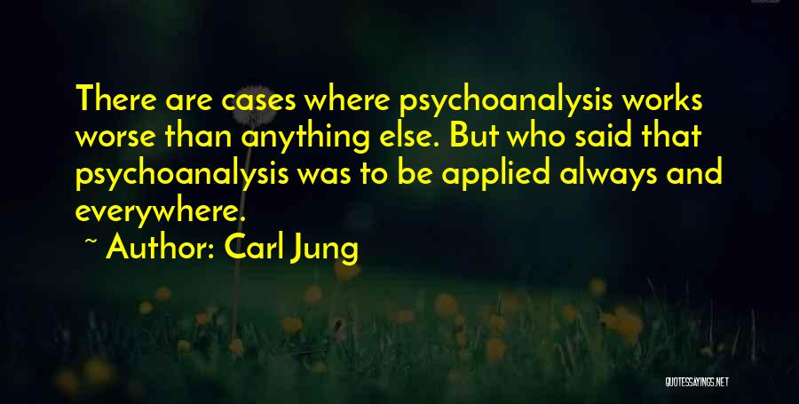 Carl Jung Quotes: There Are Cases Where Psychoanalysis Works Worse Than Anything Else. But Who Said That Psychoanalysis Was To Be Applied Always