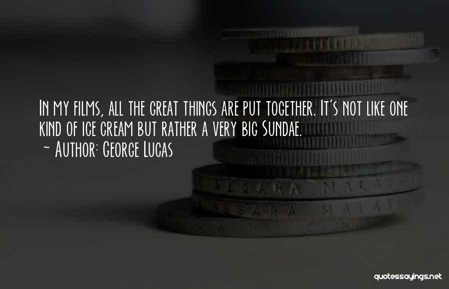George Lucas Quotes: In My Films, All The Great Things Are Put Together. It's Not Like One Kind Of Ice Cream But Rather