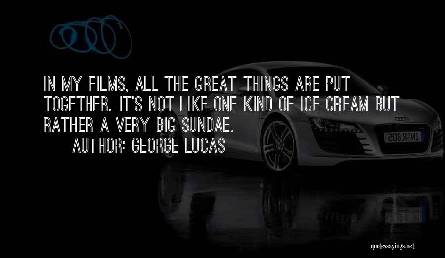 George Lucas Quotes: In My Films, All The Great Things Are Put Together. It's Not Like One Kind Of Ice Cream But Rather