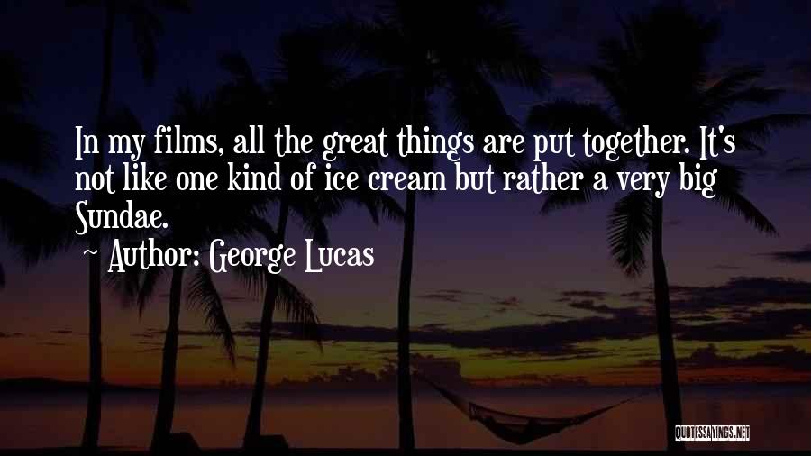 George Lucas Quotes: In My Films, All The Great Things Are Put Together. It's Not Like One Kind Of Ice Cream But Rather